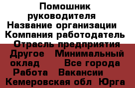 Помошник руководителя › Название организации ­ Компания-работодатель › Отрасль предприятия ­ Другое › Минимальный оклад ­ 1 - Все города Работа » Вакансии   . Кемеровская обл.,Юрга г.